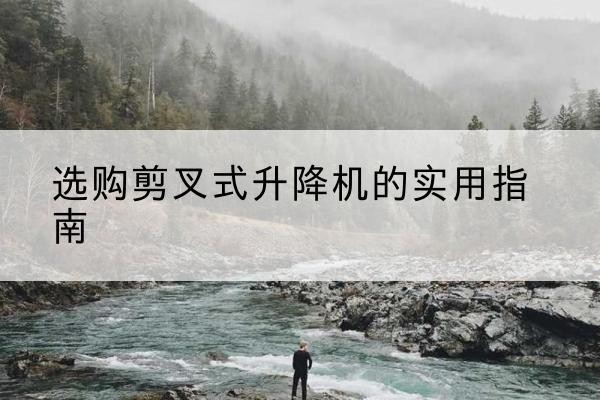 潞州剪叉式升降机怎么选-选购剪叉式升降机的实用指南