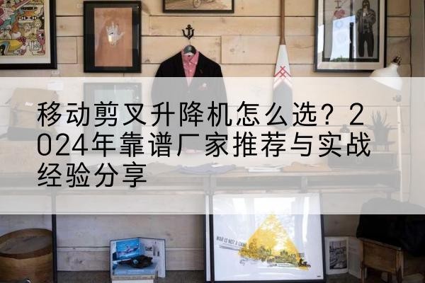 潞州升降平台厂家推荐-移动剪叉升降机怎么选？2024年靠谱厂家推荐与实战经验分享