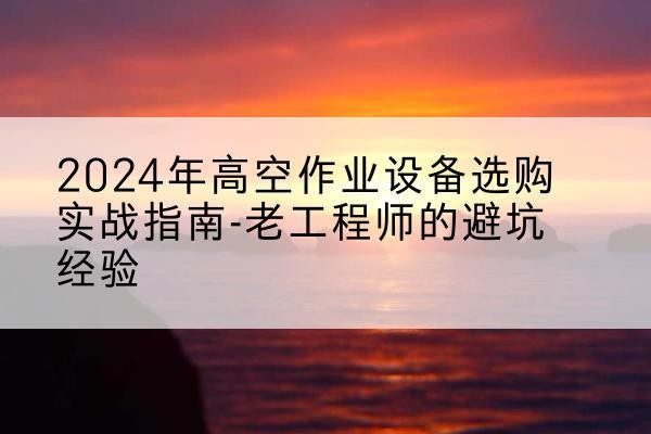 潞州高空作业升降机厂家推荐-2024年高空作业设备选购实战指南-老工程师的避坑经验