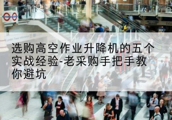 潞州高空作业升降机厂家-选购高空作业升降机的五个实战经验-老采购手把手教你避坑