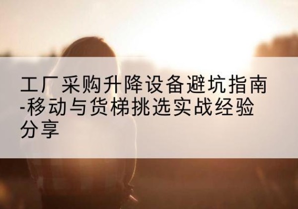 潞州移动式升降机怎么选-工厂采购升降设备避坑指南-移动与货梯挑选实战经验分享