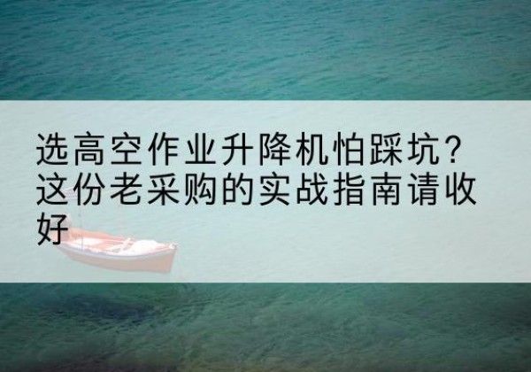 潞州高空作业升降机厂家推荐-选高空作业升降机怕踩坑？这份老采购的实战指南请收好