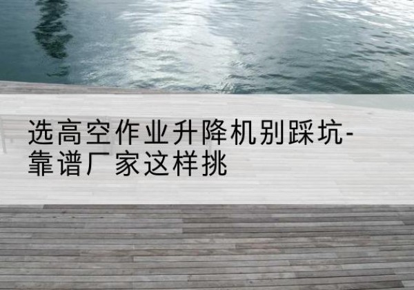 潞州剪叉式升降机厂家-选高空作业升降机别踩坑-靠谱厂家这样挑
