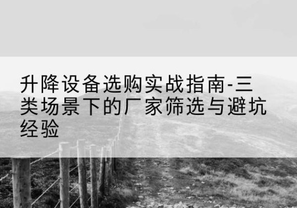 潞州移动式升降机厂家推荐-升降设备选购实战指南-三类场景下的厂家筛选与避坑经验