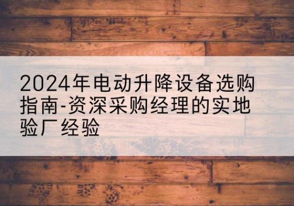 潞州电动剪叉升降平台厂家-2024年电动升降设备选购指南-资深采购经理的实地验厂经验