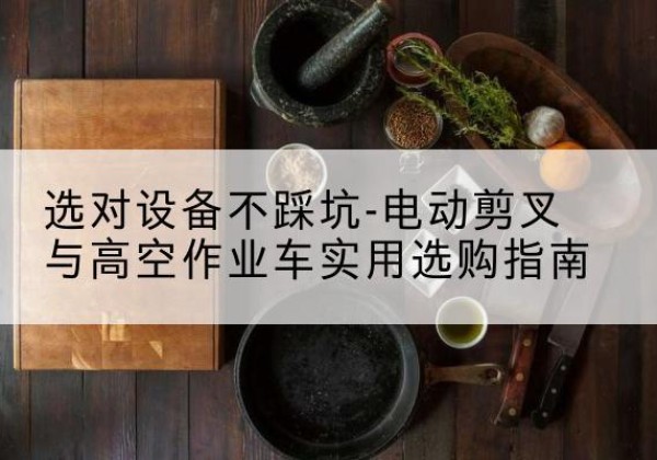 潞州电动剪叉升降平台怎么选-选对设备不踩坑-电动剪叉与高空作业车实用选购指南