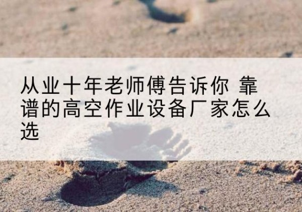 潞州高空作业升降机厂家推荐-从业十年老师傅告诉你 靠谱的高空作业设备厂家怎么选