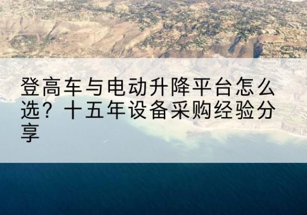潞州登高车厂家厂家-登高车与电动升降平台怎么选？十五年设备采购经验分享