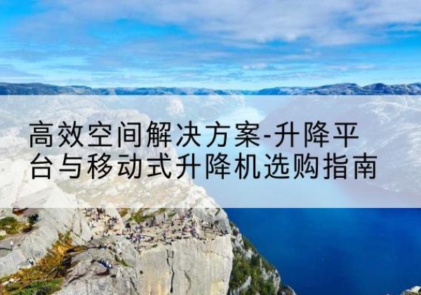 潞州升降平台厂家-*空间解决方案-升降平台与移动式升降机选购指南