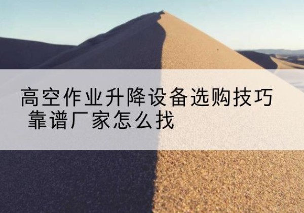潞州电动升降平台厂家推荐-高空作业升降设备选购技巧 靠谱厂家怎么找