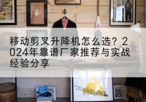 潞州升降平台厂家推荐-移动剪叉升降机怎么选？2024年靠谱厂家推荐与实战经验分享