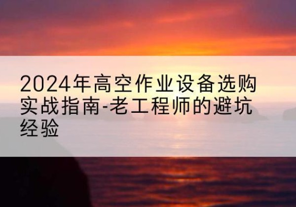 潞州高空作业升降机厂家推荐-2024年高空作业设备选购实战指南-老工程师的避坑经验